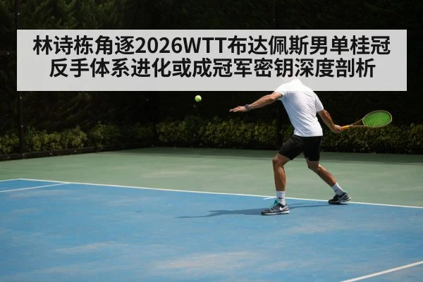 林诗栋角逐2026WTT布达佩斯男单桂冠 反手体系进化或成冠军密钥深度剖析