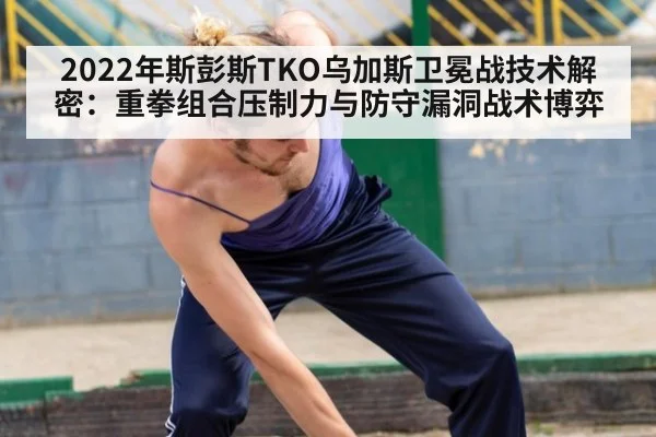 2022年斯彭斯TKO乌加斯卫冕战技术解密：重拳组合压制力与防守漏洞战术博弈