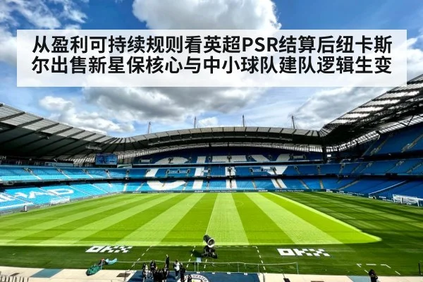 从盈利可持续规则看英超PSR结算后纽卡斯尔出售新星保核心与中小球队建队逻辑生变